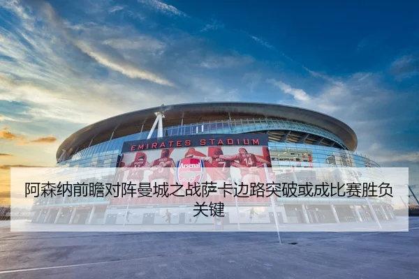 阿森纳前瞻对阵曼城之战萨卡边路突破或成比赛胜负关键