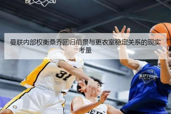 曼联内部权衡桑乔回归前景与更衣室稳定关系的现实考量
