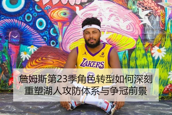 詹姆斯第23季角色转型如何深刻重塑湖人攻防体系与争冠前景