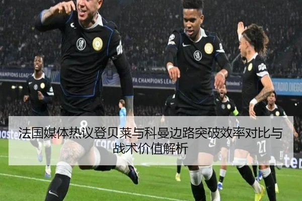 法国媒体热议登贝莱与科曼边路突破效率对比与战术价值解析