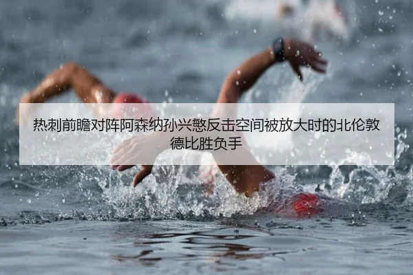 热刺前瞻对阵阿森纳孙兴慜反击空间被放大时的北伦敦德比胜负手