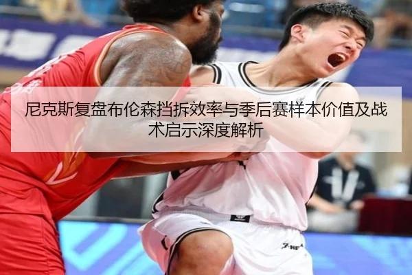 尼克斯复盘布伦森挡拆效率与季后赛样本价值及战术启示深度解析