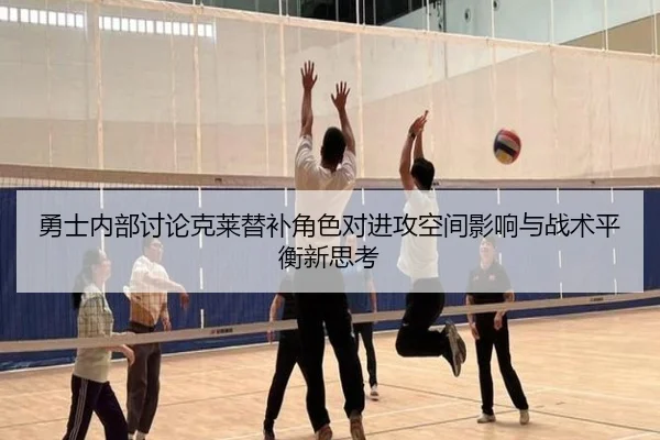 勇士内部讨论克莱替补角色对进攻空间影响与战术平衡新思考
