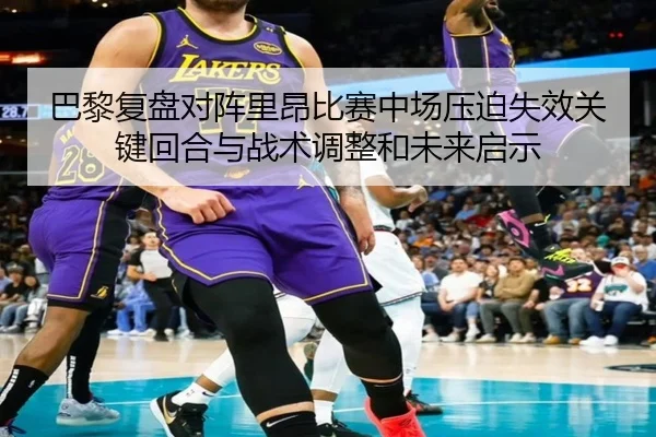 巴黎复盘对阵里昂比赛中场压迫失效关键回合与战术调整和未来启示