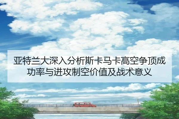 亚特兰大深入分析斯卡马卡高空争顶成功率与进攻制空价值及战术意义