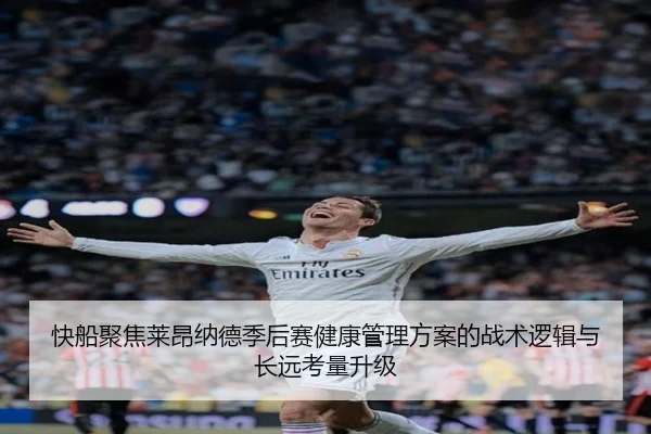 快船聚焦莱昂纳德季后赛健康管理方案的战术逻辑与长远考量升级
