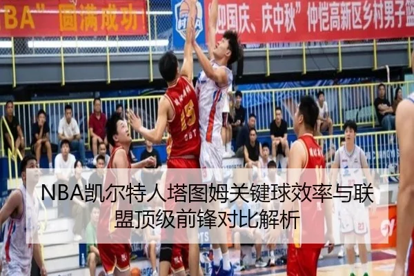 NBA凯尔特人塔图姆关键球效率与联盟顶级前锋对比解析