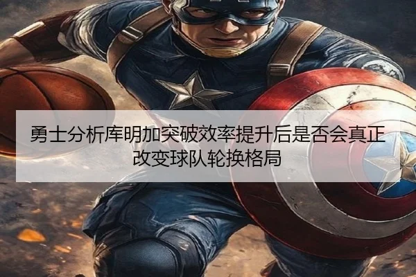 勇士分析库明加突破效率提升后是否会真正改变球队轮换格局