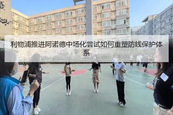 利物浦推进阿诺德中场化尝试如何重塑防线保护体系