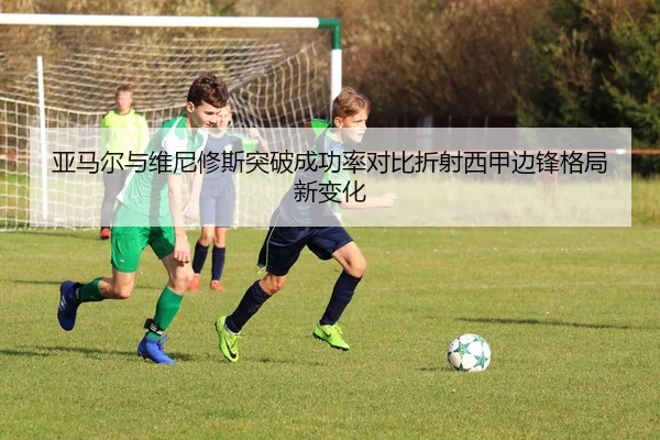 亚马尔与维尼修斯突破成功率对比折射西甲边锋格局新变化