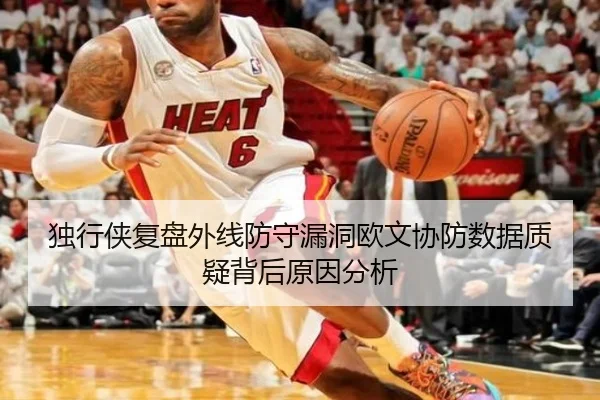独行侠复盘外线防守漏洞欧文协防数据质疑背后原因分析