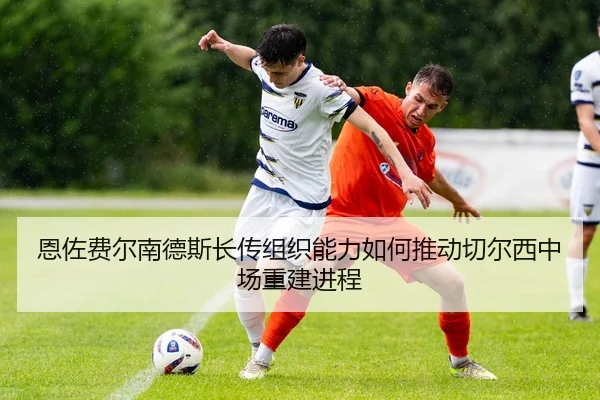 恩佐费尔南德斯长传组织能力如何推动切尔西中场重建进程