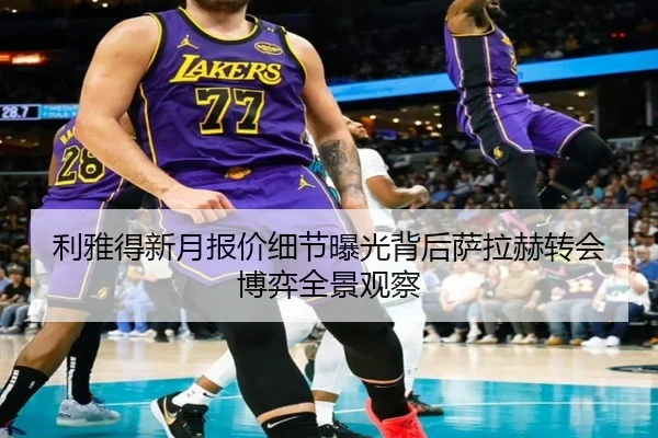 利雅得新月报价细节曝光背后萨拉赫转会博弈全景观察
