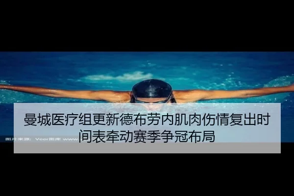 曼城医疗组更新德布劳内肌肉伤情复出时间表牵动赛季争冠布局