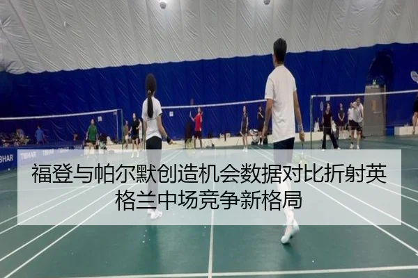 福登与帕尔默创造机会数据对比折射英格兰中场竞争新格局