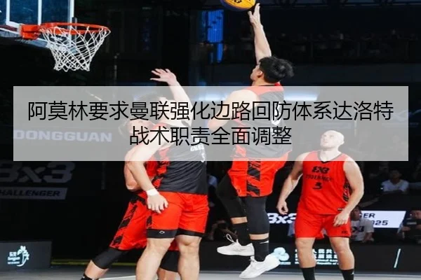 阿莫林要求曼联强化边路回防体系达洛特战术职责全面调整